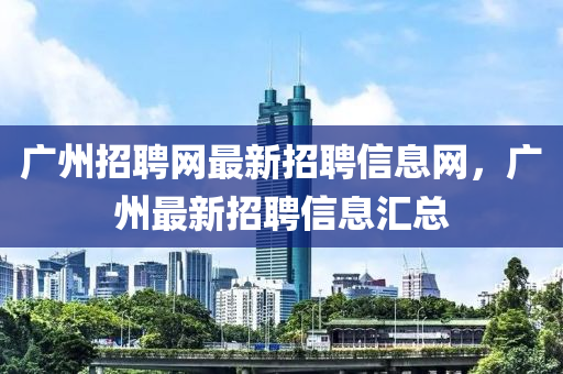 广州招聘网最新招聘信息网，广州最新招聘信息汇总