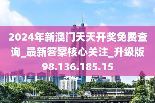 2024年新澳门天天开奖免费查询_最新答案核心关注_升级版98.136.185.15