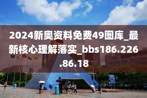 2024新奥资料免费49图库_最新核心理解落实_bbs186.226.86.18