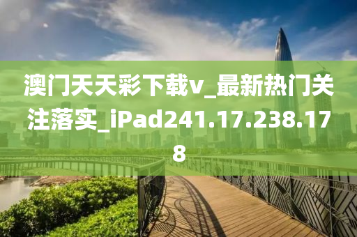 澳门天天彩下载v_最新热门关注落实_iPad241.17.238.178