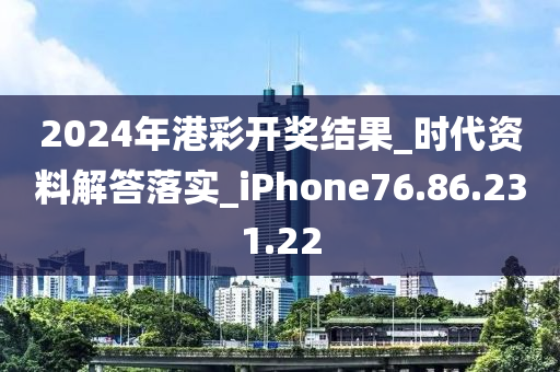 2024年港彩开奖结果_时代资料解答落实_iPhone76.86.231.22