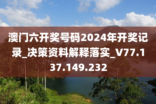 澳门六开奖号码2024年开奖记录_决策资料解释落实_V77.137.149.232