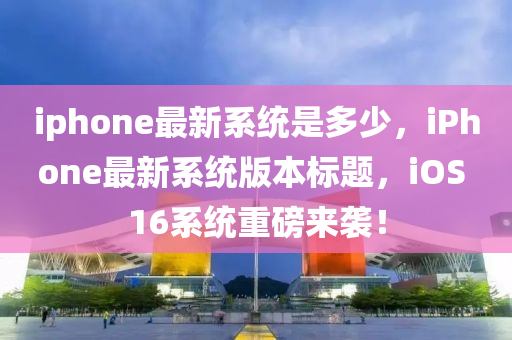 iphone最新系统是多少，iPhone最新系统版本标题，iOS 16系统重磅来袭！