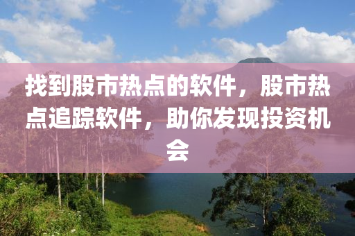 找到股市热点的软件，股市热点追踪软件，助你发现投资机会