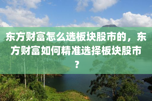 东方财富怎么选板块股市的，东方财富如何精准选择板块股市？