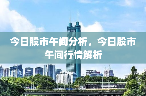 今日股市午间分析，今日股市午间行情解析