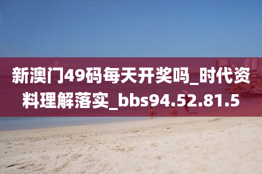 新澳门49码每天开奖吗_时代资料理解落实_bbs94.52.81.5