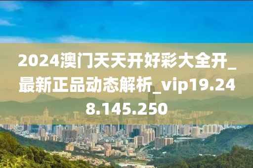 2024澳门天天开好彩大全开_最新正品动态解析_vip19.248.145.250