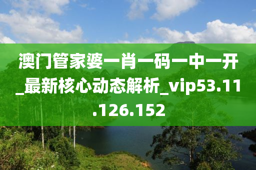 澳门管家婆一肖一码一中一开_最新核心动态解析_vip53.11.126.152