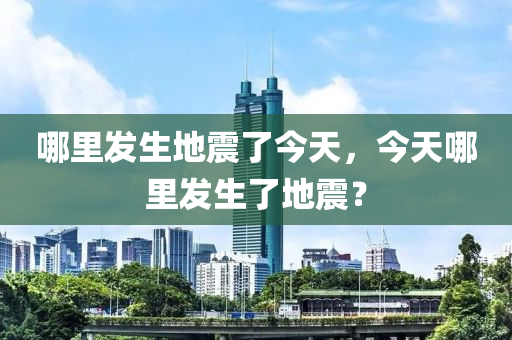 哪里发生地震了今天，今天哪里发生了地震？