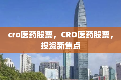 cro医药股票，CRO医药股票，投资新焦点