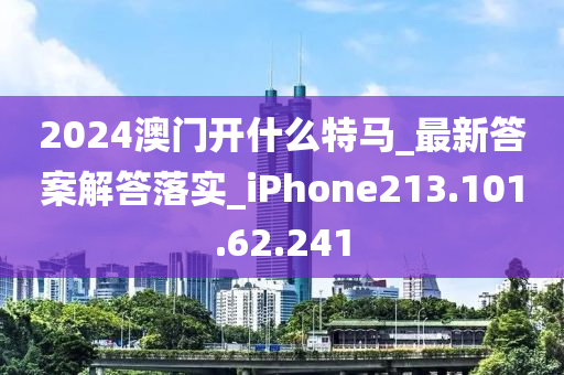 2024澳门开什么特马_最新答案解答落实_iPhone213.101.62.241