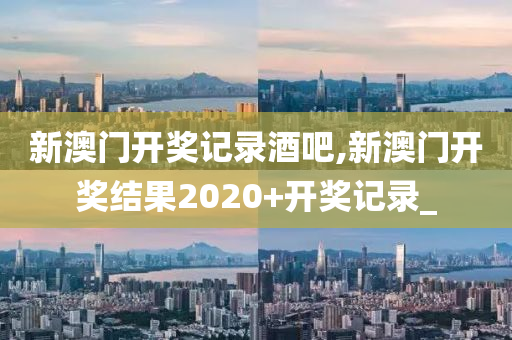 新澳门开奖记录酒吧,新澳门开奖结果2020+开奖记录_