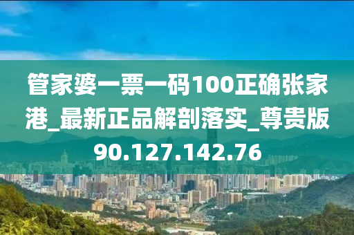 管家婆一票一码100正确张家港_最新正品解剖落实_尊贵版90.127.142.76