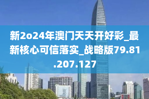 新2o24年澳门天天开好彩_最新核心可信落实_战略版79.81.207.127