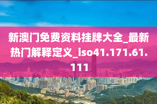 新澳门免费资料挂牌大全_最新热门解释定义_iso41.171.61.111