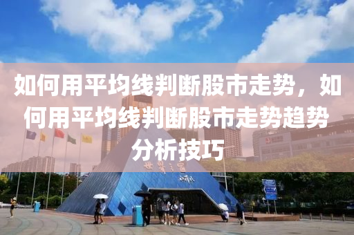 如何用平均线判断股市走势，如何用平均线判断股市走势趋势分析技巧