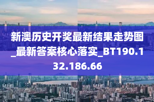 新澳历史开奖最新结果走势图_最新答案核心落实_BT190.132.186.66