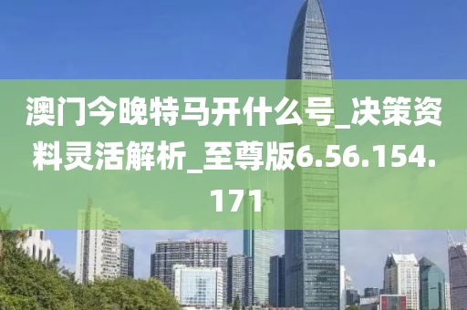 澳门今晚特马开什么号_决策资料灵活解析_至尊版6.56.154.171