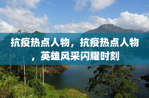 抗疫热点人物，抗疫热点人物，英雄风采闪耀时刻