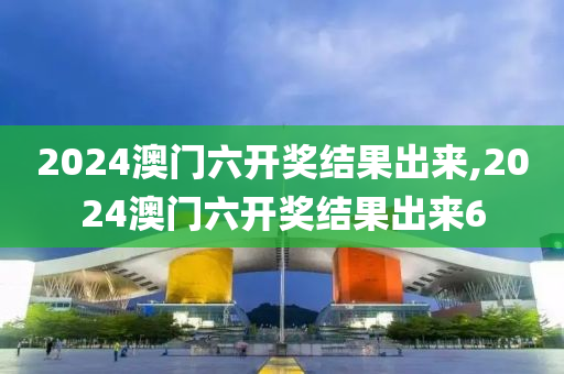 2024澳门六开奖结果出来,2024澳门六开奖结果出来6