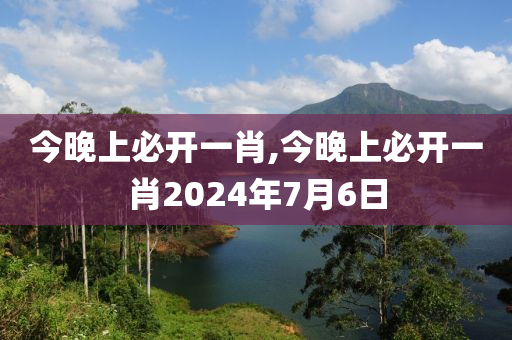 今晚上必开一肖,今晚上必开一肖2024年7月6日