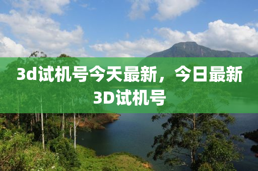 3d试机号今天最新，今日最新3D试机号