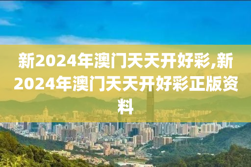 新2024年澳门天天开好彩,新2024年澳门天天开好彩正版资料