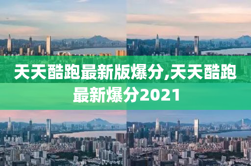 天天酷跑最新版爆分,天天酷跑最新爆分2021