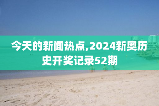 今天的新闻热点,2024新奥历史开奖记录52期