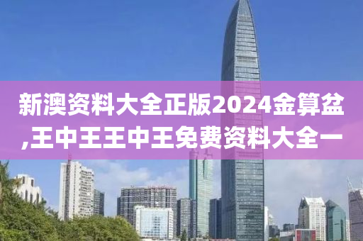 新澳资料大全正版2024金算盆,王中王王中王免费资料大全一