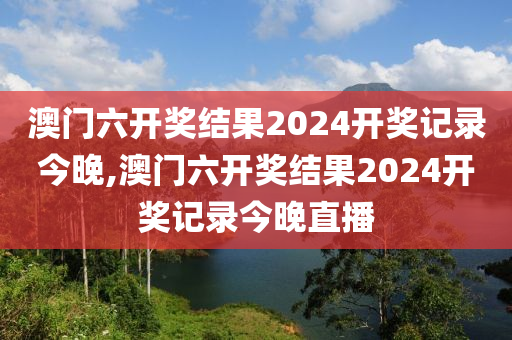 澳门六开奖结果2024开奖记录今晚,澳门六开奖结果2024开奖记录今晚直播