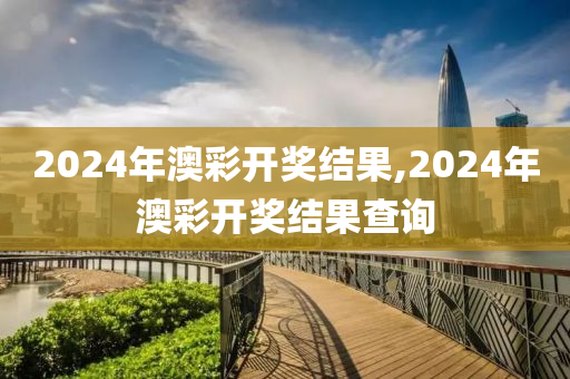 2024年澳彩开奖结果,2024年澳彩开奖结果查询