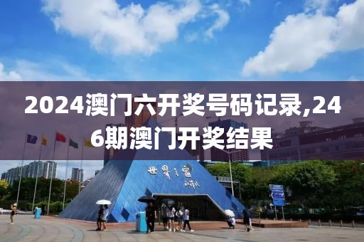 2024澳门六开奖号码记录,246期澳门开奖结果