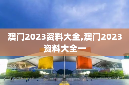 澳门2023资料大全,澳门2023资料大全一