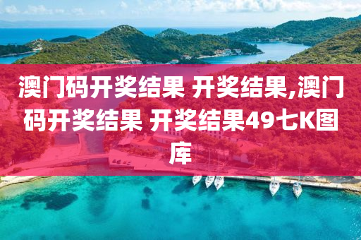 澳门码开奖结果 开奖结果,澳门码开奖结果 开奖结果49七K图库