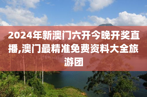 2024年新澳门六开今晚开奖直播,澳门最精准免费资料大全旅游团