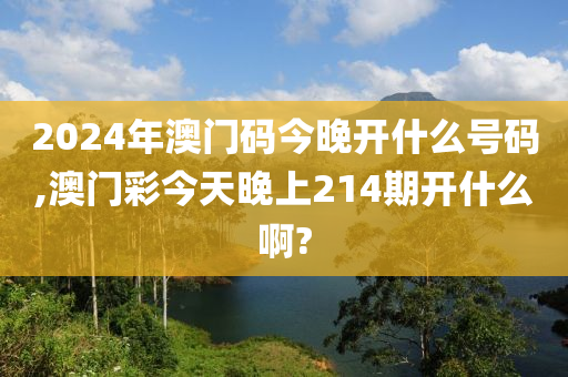 2024年澳门码今晚开什么号码,澳门彩今天晚上214期开什么啊?