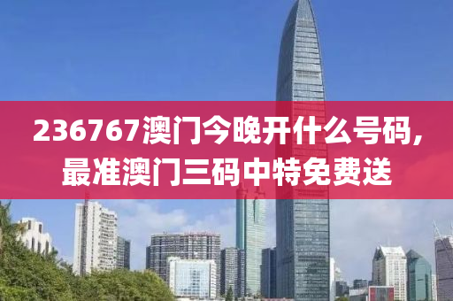 236767澳门今晚开什么号码,最准澳门三码中特免费送