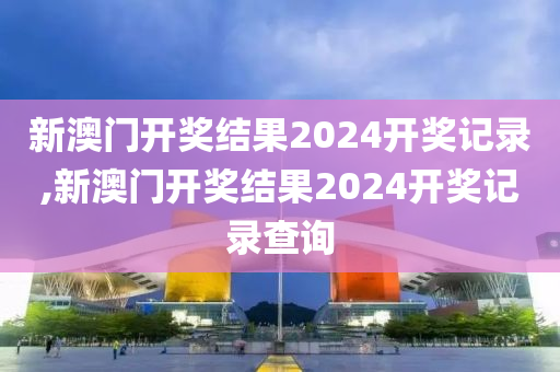 新澳门开奖结果2024开奖记录,新澳门开奖结果2024开奖记录查询