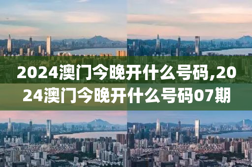 2024澳门今晚开什么号码,2024澳门今晚开什么号码07期