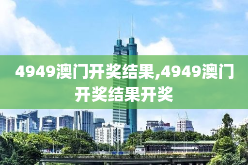 4949澳门开奖结果,4949澳门开奖结果开奖