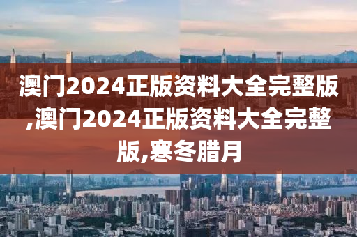 澳门2024正版资料大全完整版,澳门2024正版资料大全完整版,寒冬腊月