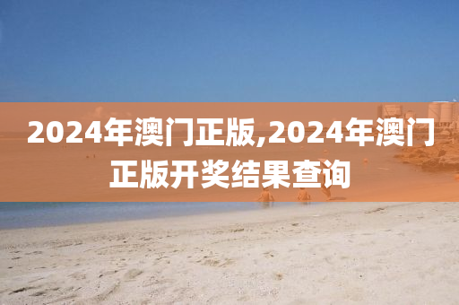 2024年澳门正版,2024年澳门正版开奖结果查询