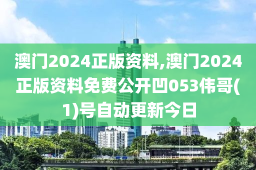 澳门2024正版资料,澳门2024正版资料免费公开凹053伟哥(1)号自动更新今日