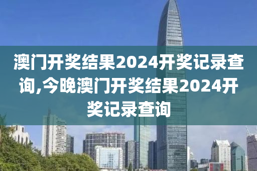 澳门开奖结果2024开奖记录查询,今晚澳门开奖结果2024开奖记录查询