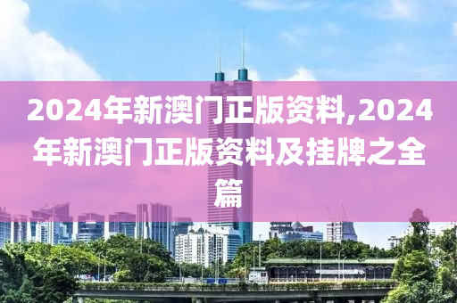 2024年新澳门正版资料,2024年新澳门正版资料及挂牌之全篇