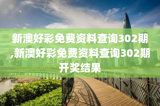 新澳好彩免费资料查询302期,新澳好彩免费资料查询302期开奖结果