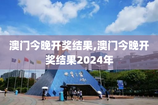 澳门今晚开奖结果,澳门今晚开奖结果2024年