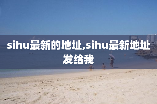 sihu最新的地址,sihu最新地址发给我